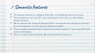 Semantic features
 The Semantic Features are 'categories' that allow us to classify the meaning of a word.
 Semantic fea...