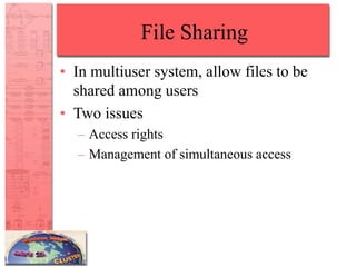 File Sharing
• In multiuser system, allow files to be
shared among users
• Two issues
– Access rights
– Management of simultaneous access
 