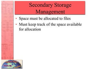 Secondary Storage
Management
• Space must be allocated to files
• Must keep track of the space available
for allocation
 