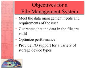 Objectives for a
File Management System
• Meet the data management needs and
requirements of the user
• Guarantee that the data in the file are
valid
• Optimize performance
• Provide I/O support for a variety of
storage device types
 