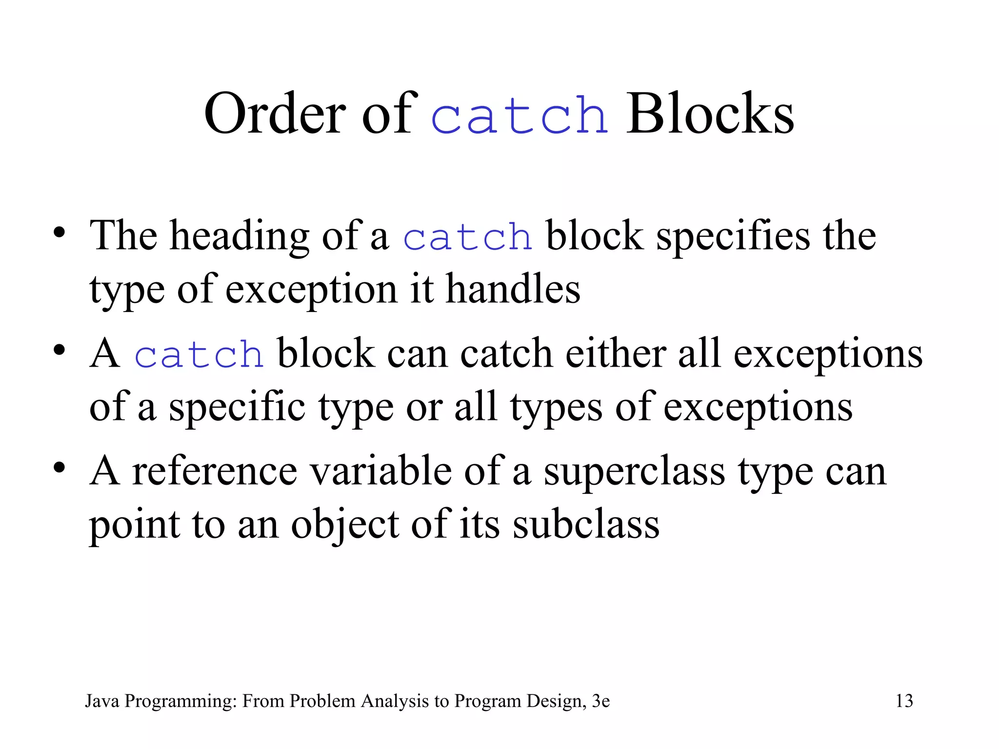 Order of  catch  Blocks The heading of a  catch   block specifies the type of exception it handles A  catch   block can catch either all exceptions of a specific type or all types of exceptions  A reference variable of a superclass type can point to an object of its subclass 