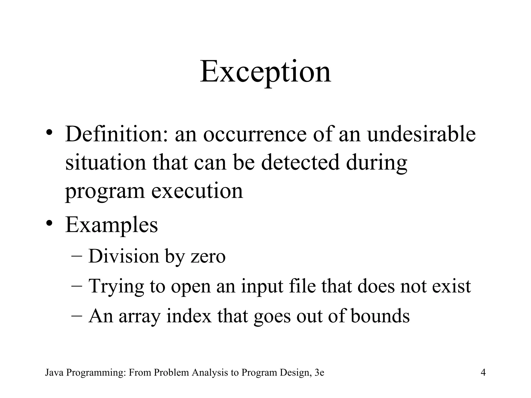 Exception Definition: an occurrence of an undesirable situation that can be detected during program execution Examples Division by zero Trying to open an input file that does not exist An array index that goes out of bounds 