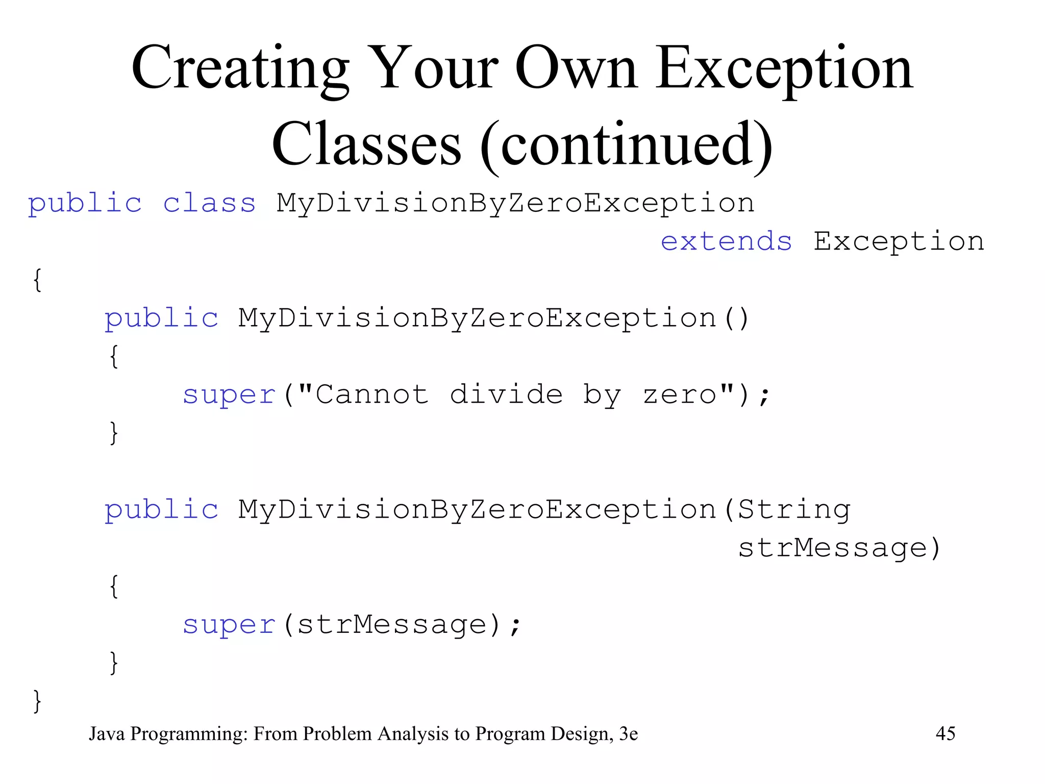 Creating Your Own Exception Classes (continued) public class  MyDivisionByZeroException  extends  Exception { public  MyDivisionByZeroException() { super (&quot;Cannot divide by zero&quot;); } public  MyDivisionByZeroException(String strMessage) { super (strMessage); } } 