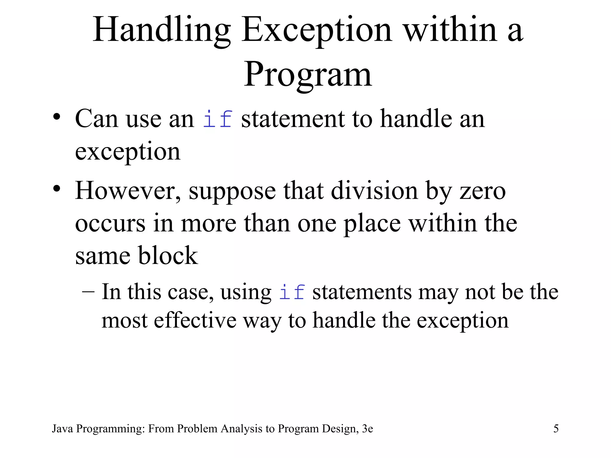 Handling Exception within a Program Can use an  if  statement to handle an exception However, suppose that division by zero occurs in more than one place within the same block In this case, using  if   statements may not be the most effective way to handle the exception 