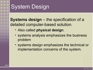 System Design

       Systems design – the specification of a
       detailed computer-based solution.
         • Also called physical design.
         • systems analysis emphasizes the business
           problem
         • systems design emphasizes the technical or
           implementation concerns of the system.



12-4
 