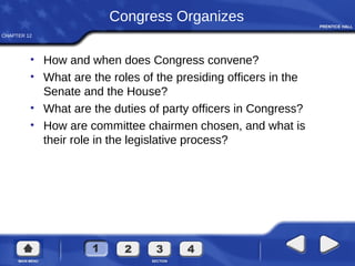 CHAPTER 12
Congress Organizes
• How and when does Congress convene?
• What are the roles of the presiding officers in the
Senate and the House?
• What are the duties of party officers in Congress?
• How are committee chairmen chosen, and what is
their role in the legislative process?
 