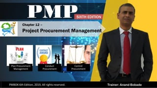 Trainer: Anand Bobade
PMP
PMBOK 6th Edition, 2019, All rights reserved.
Chapter 12 –
Project Procurement Management
SIXTH EDITION
Plan Procurement
Management
Conduct
Procurement
Control
Procurement
 