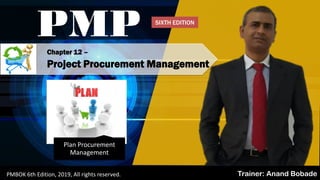 PMBOK 6 - All rights reserved; By: Anand Bobade (nmbobade@gmail.com)
Chapter 12 –
Project Procurement Management
PMP
Trainer: Anand BobadePMBOK 6th Edition, 2019, All rights reserved.
Plan Procurement
Management
SIXTH EDITION
 