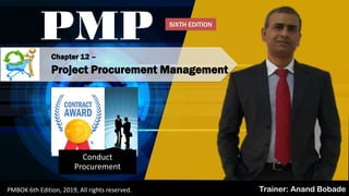 PMBOK 6 - All rights reserved; By: Anand Bobade (nmbobade@gmail.com)
Chapter 12 –
Project Procurement Management
PMP
Trainer: Anand BobadePMBOK 6th Edition, 2019, All rights reserved.
Conduct
Procurement
SIXTH EDITION
 