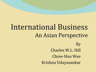 International Business
An Asian Perspective
By
Charles W.L. Hill
Chow-Hou Wee
Krishna Udayasankar
 
