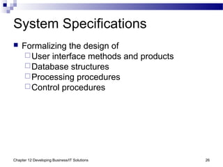 Chapter 12 Developing Business/IT Solutions 26
System Specifications
 Formalizing the design of
User interface methods and products
Database structures
Processing procedures
Control procedures
 