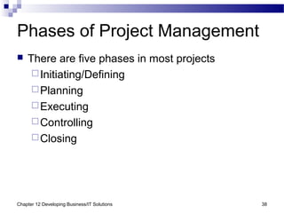 Chapter 12 Developing Business/IT Solutions 38
Phases of Project Management
 There are five phases in most projects
Initiating/Defining
Planning
Executing
Controlling
Closing
 