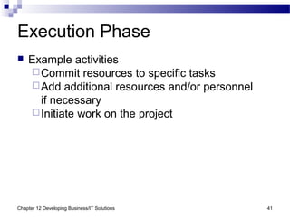 Chapter 12 Developing Business/IT Solutions 41
Execution Phase
 Example activities
Commit resources to specific tasks
Add additional resources and/or personnel
if necessary
Initiate work on the project
 