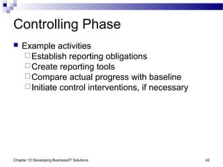 Chapter 12 Developing Business/IT Solutions 42
Controlling Phase
 Example activities
Establish reporting obligations
Create reporting tools
Compare actual progress with baseline
Initiate control interventions, if necessary
 