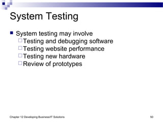 Chapter 12 Developing Business/IT Solutions 50
System Testing
 System testing may involve
Testing and debugging software
Testing website performance
Testing new hardware
Review of prototypes
 