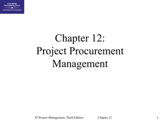 Chapter 12:
 Project Procurement
    Management



IT Project Management, Third Edition   Chapter 12   1
 