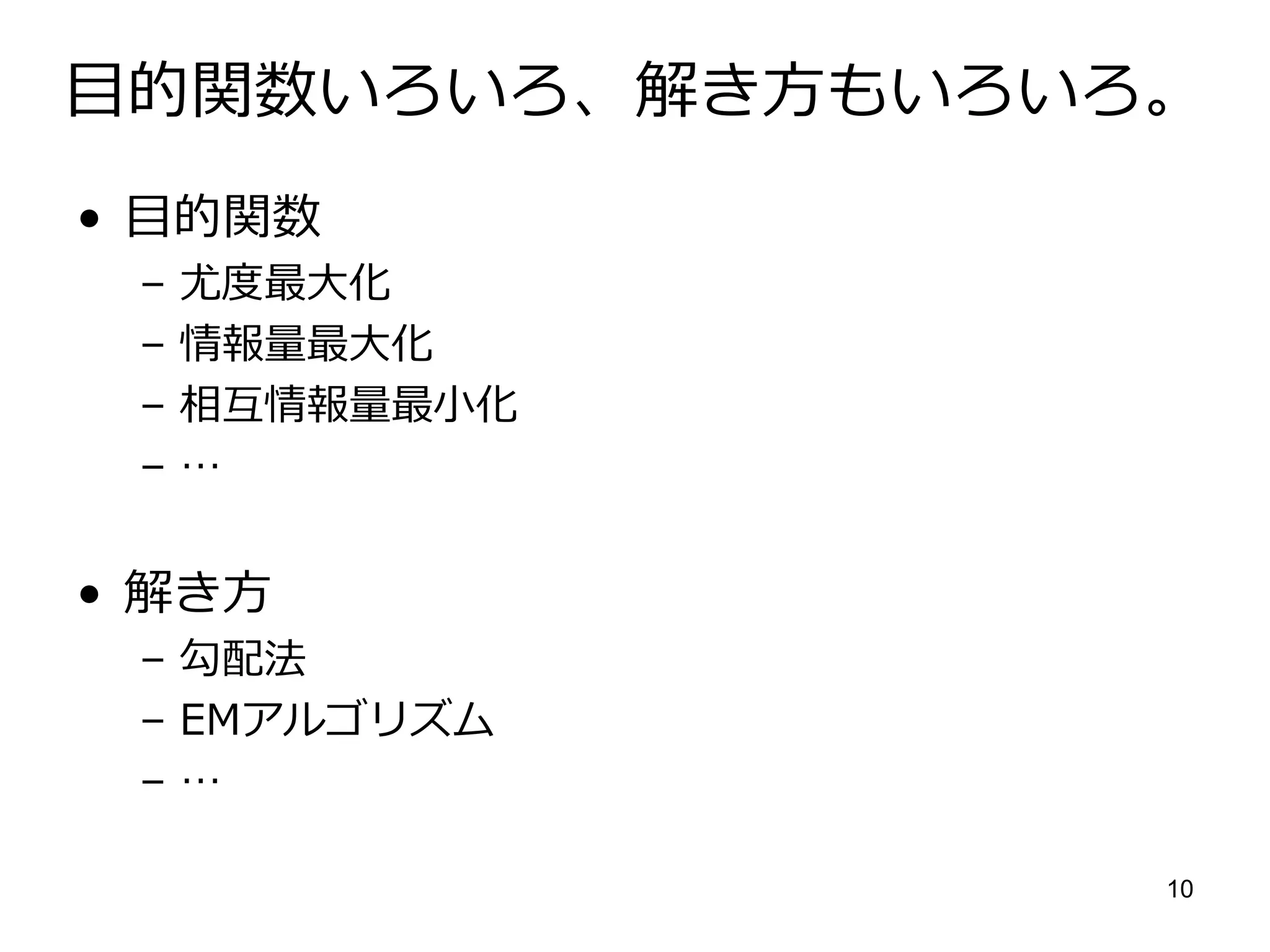 目的関数いろいろ、解き方もいろいろ。
• 目的関数
 –   尤度最大化
 –   情報量最大化
 –   相互情報量最小化
 –   …


• 解き方
 – 勾配法
 – EMアルゴリズム
 –…

                 10
 