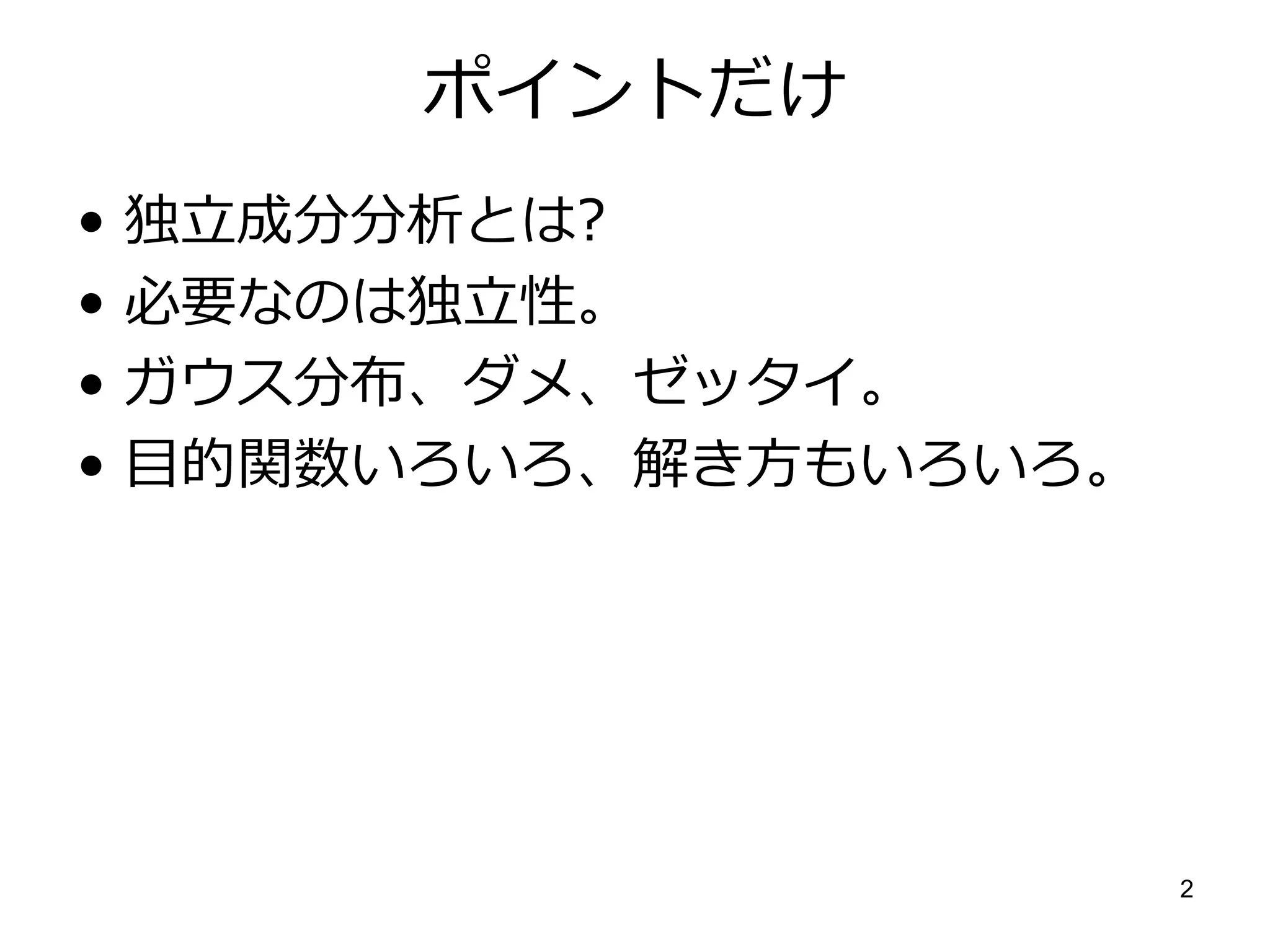 ポイントだけ
•   独立成分分析とは?
•   必要なのは独立性。
•   ガウス分布、ダメ、ゼッタイ。
•   目的関数いろいろ、解き方もいろいろ。




                         2
 