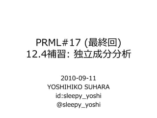 PRML#17 (最終回)
12.4補習: 独立成分分析

       2010-09-11
   YOSHIHIKO SUHARA
     id:sleepy_yoshi
      @sleepy_yoshi
 