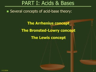 PART I: Acids & Bases
3/12/2024 1
 Several concepts of acid-base theory:
The Arrhenius concept
The Bronsted-Lowry concept
The Lewis concept
 