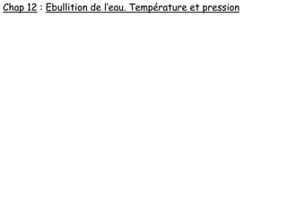 Chap 12 : Ebullition de l’eau. Température et pression
 