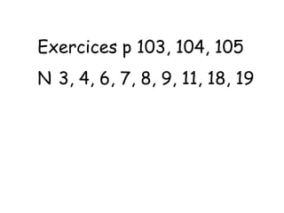 Exercices p 103, 104, 105
N 3, 4, 6, 7, 8, 9, 11, 18, 19
 