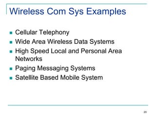 Wireless Com Sys Examples








Cellular Telephony
Wide Area Wireless Data Systems
High Speed Local and Personal Area
Networks
Paging Messaging Systems
Satellite Based Mobile System

20

 