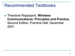 Recommended Textbooks


Theodore Rappaport, Wireless
Communications: Principles and Practice,
Second Edition, Prentice Hall, December
2001.

3

 