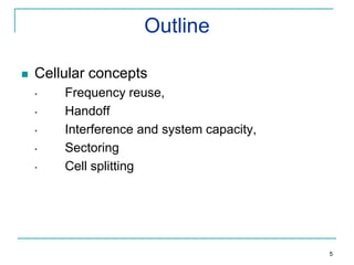 Outline


Cellular concepts
•
•
•
•
•

Frequency reuse,
Handoff
Interference and system capacity,
Sectoring
Cell splitting

5

 