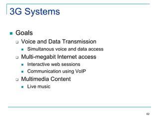 3G Systems


Goals


Voice and Data Transmission




Multi-megabit Internet access





Simultanous voice and data access
Interactive web sessions
Communication using VoIP

Multimedia Content


Live music

62

 