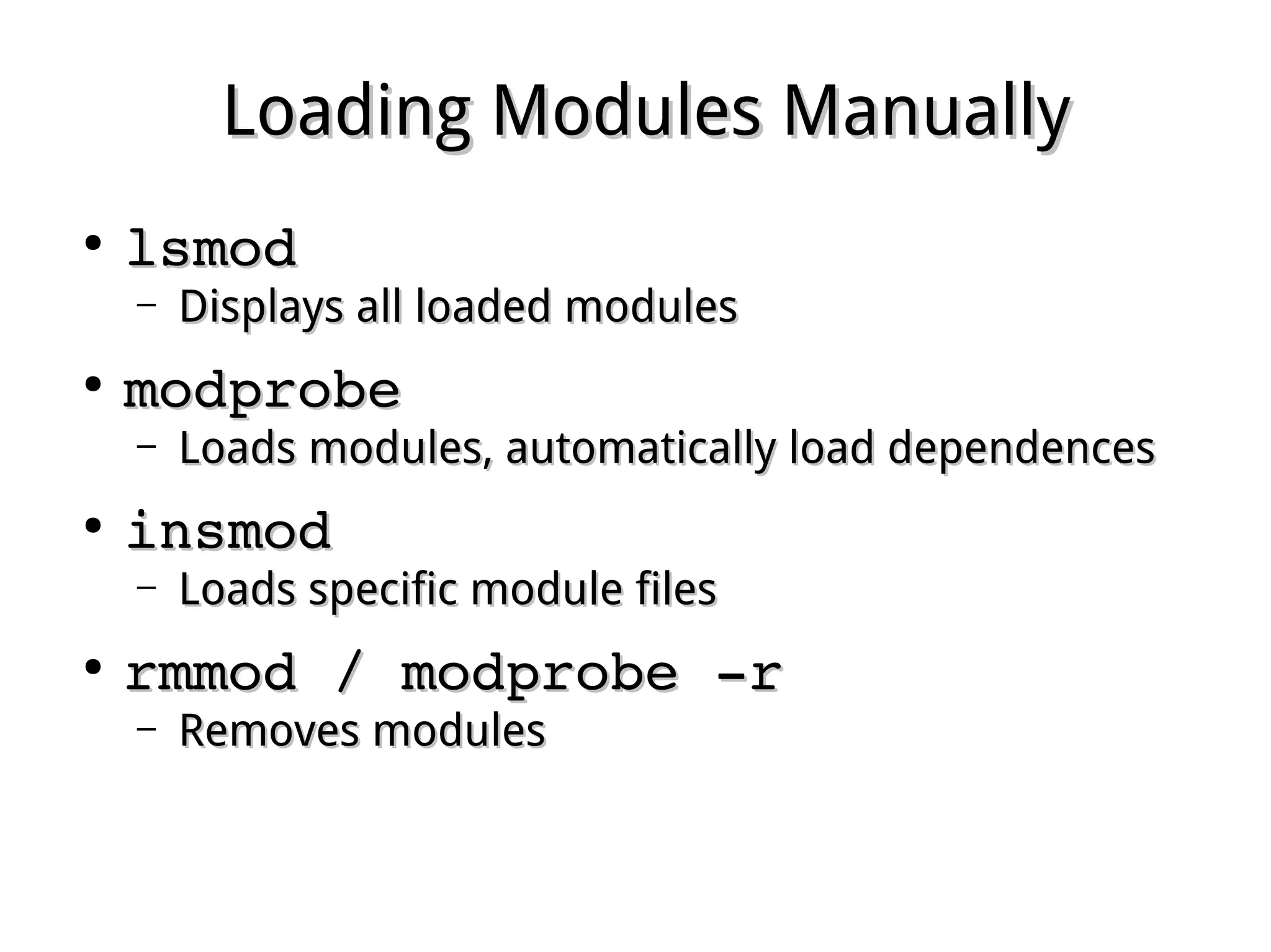 Loading Modules ManuallyLoading Modules Manually
●
lsmodlsmod
– Displays all loaded modulesDisplays all loaded modules
●
modprobemodprobe
– Loads modules, automatically load dependencesLoads modules, automatically load dependences
●
insmodinsmod
– Loads specific module filesLoads specific module files
●
rmmod / modprobe ­rrmmod / modprobe ­r
– Removes modulesRemoves modules
 