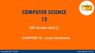 Copyright @ IT Series www.itseries.com.pk
CHAPTER 12: Loop Constructs
COMPUTER SCIENCE
12
(MS Access and C)
 