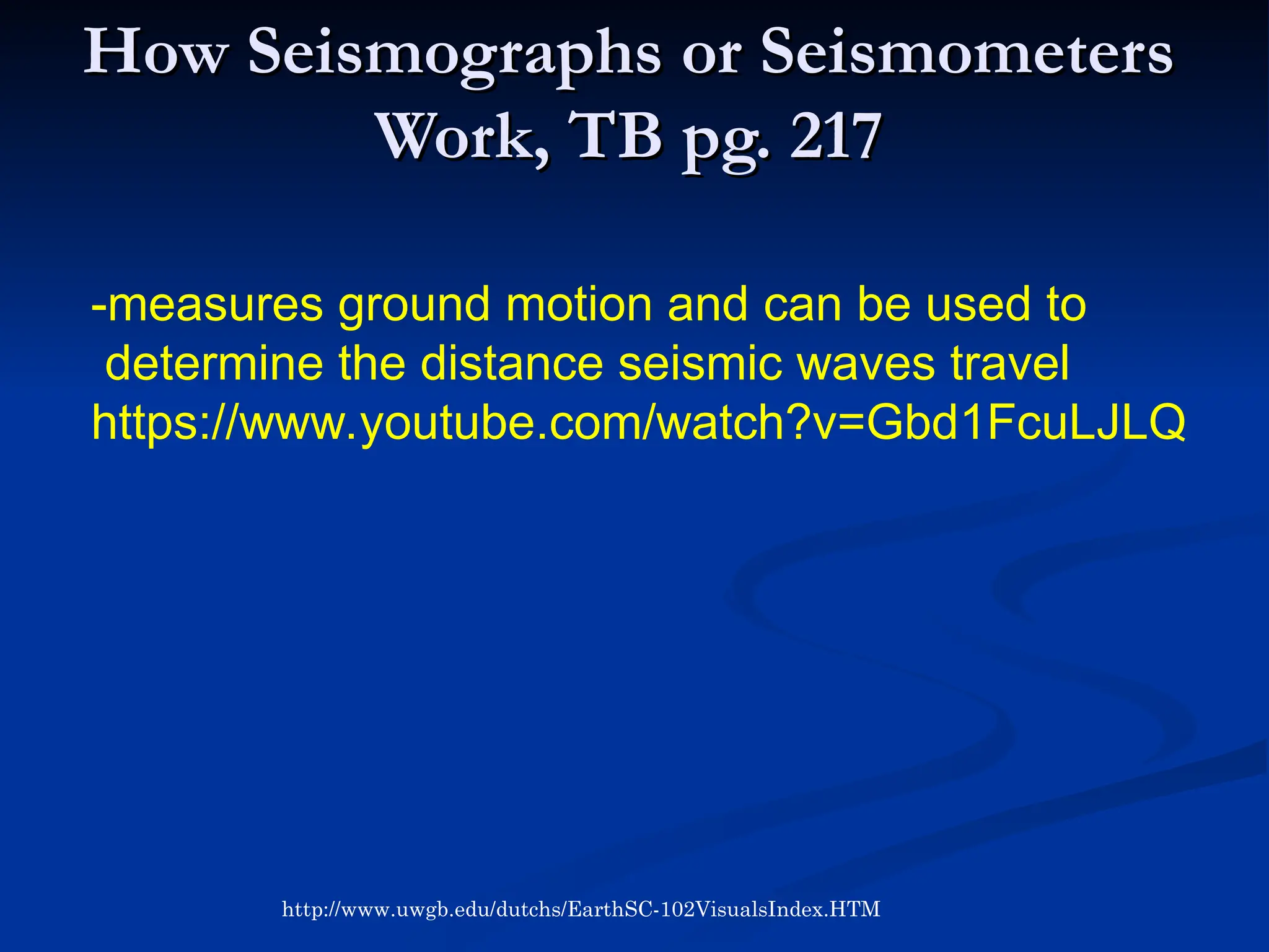 How Seismographs or Seismometers
How Seismographs or Seismometers
Work, TB pg. 217
Work, TB pg. 217
http://www.uwgb.edu/dutchs/EarthSC-102VisualsIndex.HTM
-measures ground motion and can be used to
determine the distance seismic waves travel
https://www.youtube.com/watch?v=Gbd1FcuLJLQ
 