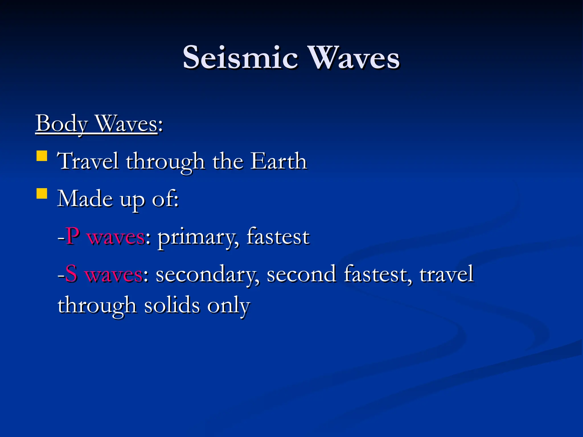 Seismic Waves
Seismic Waves
Body Waves
Body Waves:
:
 Travel through the Earth
Travel through the Earth
 Made up of:
Made up of:
-
-P waves
P waves: primary, fastest
: primary, fastest
-
-S waves
S waves: secondary, second fastest, travel
: secondary, second fastest, travel
through solids only
through solids only
 