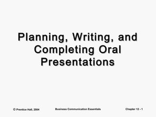 Planning, WWrriittiinngg,, aanndd 
CCoommpplleettiinngg OOrraall 
PPrreesseennttaattiioonnss 
© Prentice Hall, 2004 Business Communication Essentials Chapter 12 - 1 
 