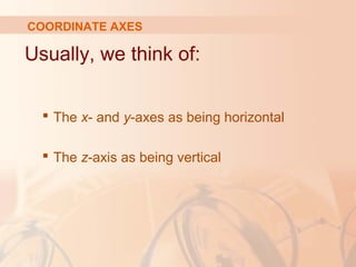 COORDINATE AXES 
Usually, we think of: 
 The x- and y-axes as being horizontal 
 The z-axis as being vertical 
 