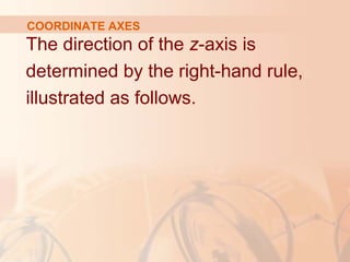 COORDINATE AXES 
The direction of the z-axis is 
determined by the right-hand rule, 
illustrated as follows. 
 