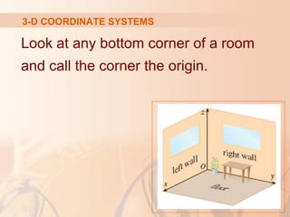 3-D COORDINATE SYSTEMS 
Look at any bottom corner of a room 
and call the corner the origin. 
 