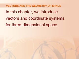 VECTORS AND THE GEOMETRY OF SPACE 
In this chapter, we introduce 
vectors and coordinate systems 
for three-dimensional space. 
 