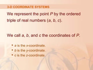 3-D COORDINATE SYSTEMS 
We represent the point P by the ordered 
triple of real numbers (a, b, c). 
We call a, b, and c the coordinates of P. 
 a is the x-coordinate. 
 b is the y-coordinate. 
 c is the z-coordinate. 
 