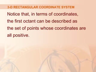 3-D RECTANGULAR COORDINATE SYSTEM 
Notice that, in terms of coordinates, 
the first octant can be described as 
the set of points whose coordinates are 
all positive. 
 