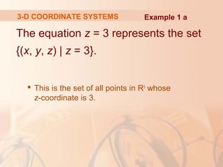 3-D COORDINATE SYSTEMS Example 1 a 
The equation z = 3 represents the set 
{(x, y, z) | z = 3}. 
 This is the set of all points in R3 whose 
z-coordinate is 3. 
 