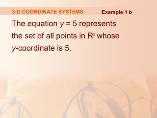 3-D COORDINATE SYSTEMS Example 1 b 
The equation y = 5 represents 
the set of all points in R3 whose 
y-coordinate is 5. 
 