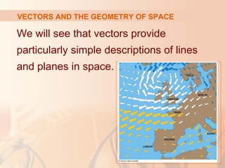 VECTORS AND THE GEOMETRY OF SPACE 
We will see that vectors provide 
particularly simple descriptions of lines 
and planes in space. 
 