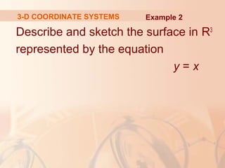 3-D COORDINATE SYSTEMS Example 2 
Describe and sketch the surface in R3 
represented by the equation 
y = x 
 