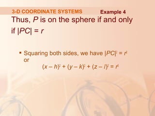3-D COORDINATE SYSTEMS Example 4 
Thus, P is on the sphere if and only 
if |PC| = r 
 Squaring both sides, we have |PC|2 = r2 
or 
(x – h)2 + (y – k)2 + (z – l)2 = r2 
 
