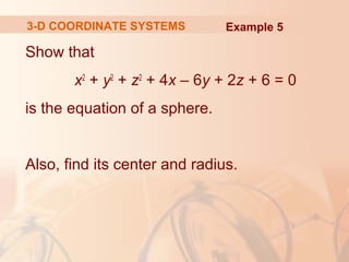 3-D COORDINATE SYSTEMS Example 5 
Show that 
x2 + y2 + z2 + 4x – 6y + 2z + 6 = 0 
is the equation of a sphere. 
Also, find its center and radius. 
 