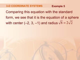 3-D COORDINATE SYSTEMS Example 5 
Comparing this equation with the standard 
form, we see that it is the equation of a sphere 
with center (–2, 3, –1) and radius 8 = 2 2 
 