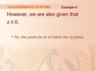 3-D COORDINATE SYSTEMS Example 6 
However, we are also given that 
z ≤ 0. 
 So, the points lie on or below the xy-plane. 
 