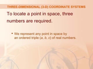 THREE-DIMENSIONAL (3-D) COORDINATE SYSTEMS 
To locate a point in space, three 
numbers are required. 
 We represent any point in space by 
an ordered triple (a, b, c) of real numbers. 
 